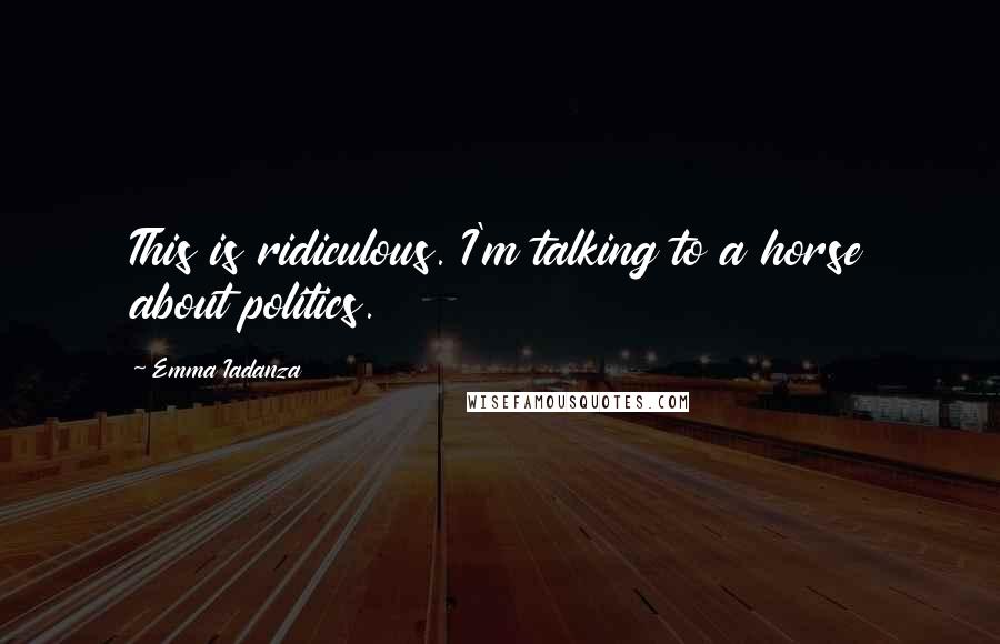 Emma Iadanza Quotes: This is ridiculous. I'm talking to a horse about politics.