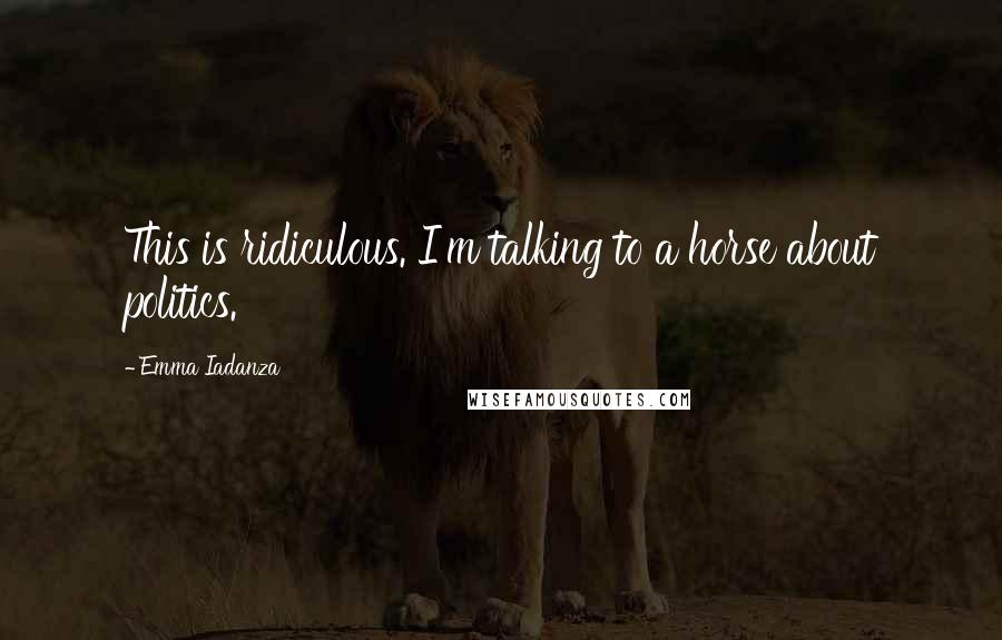 Emma Iadanza Quotes: This is ridiculous. I'm talking to a horse about politics.