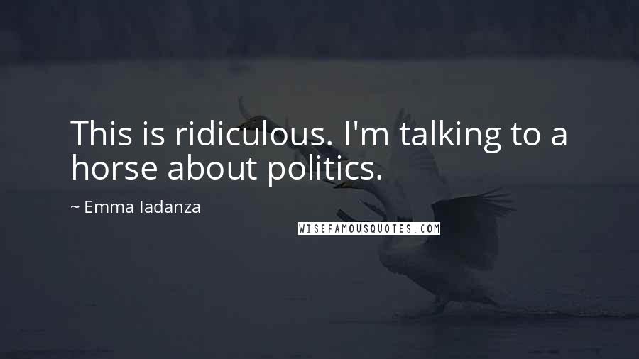 Emma Iadanza Quotes: This is ridiculous. I'm talking to a horse about politics.
