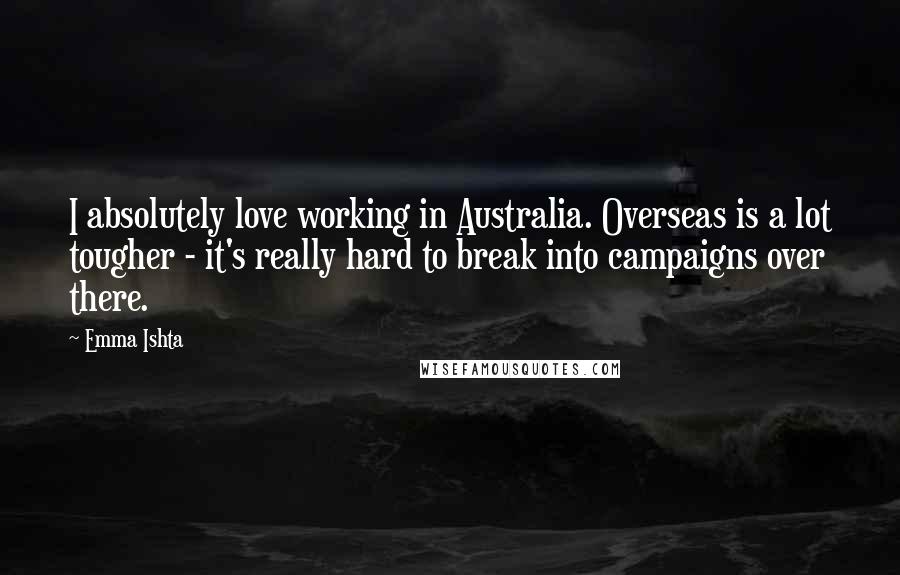 Emma Ishta Quotes: I absolutely love working in Australia. Overseas is a lot tougher - it's really hard to break into campaigns over there.