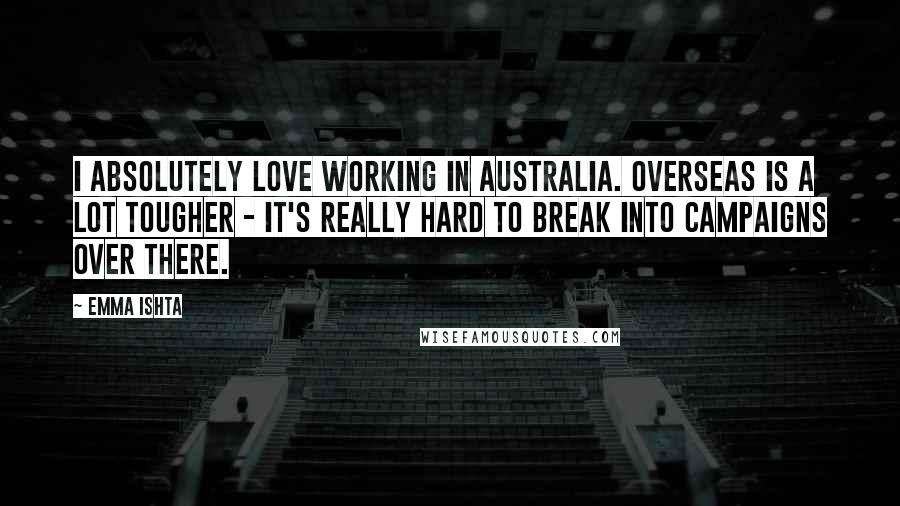 Emma Ishta Quotes: I absolutely love working in Australia. Overseas is a lot tougher - it's really hard to break into campaigns over there.