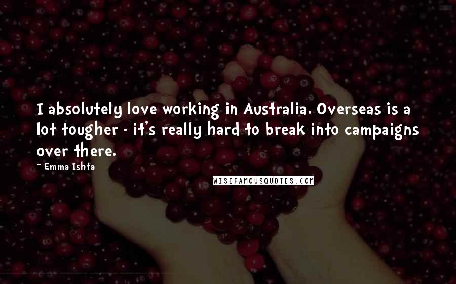 Emma Ishta Quotes: I absolutely love working in Australia. Overseas is a lot tougher - it's really hard to break into campaigns over there.