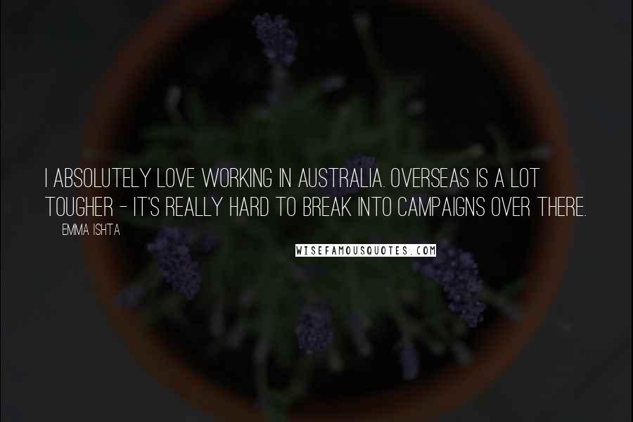 Emma Ishta Quotes: I absolutely love working in Australia. Overseas is a lot tougher - it's really hard to break into campaigns over there.