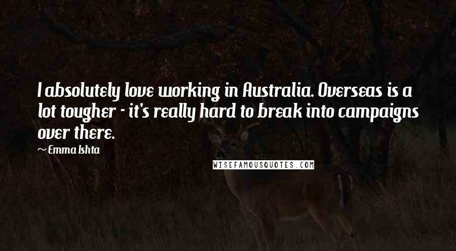 Emma Ishta Quotes: I absolutely love working in Australia. Overseas is a lot tougher - it's really hard to break into campaigns over there.