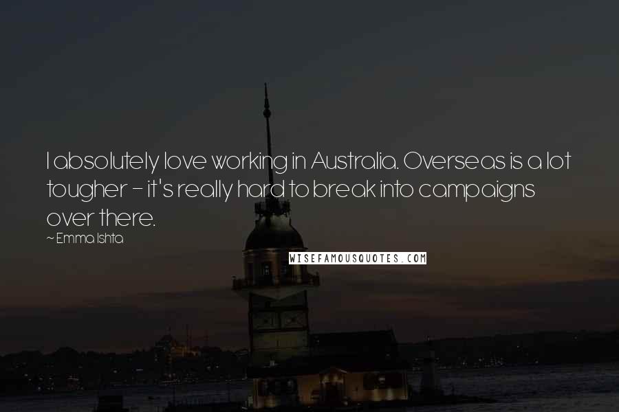 Emma Ishta Quotes: I absolutely love working in Australia. Overseas is a lot tougher - it's really hard to break into campaigns over there.