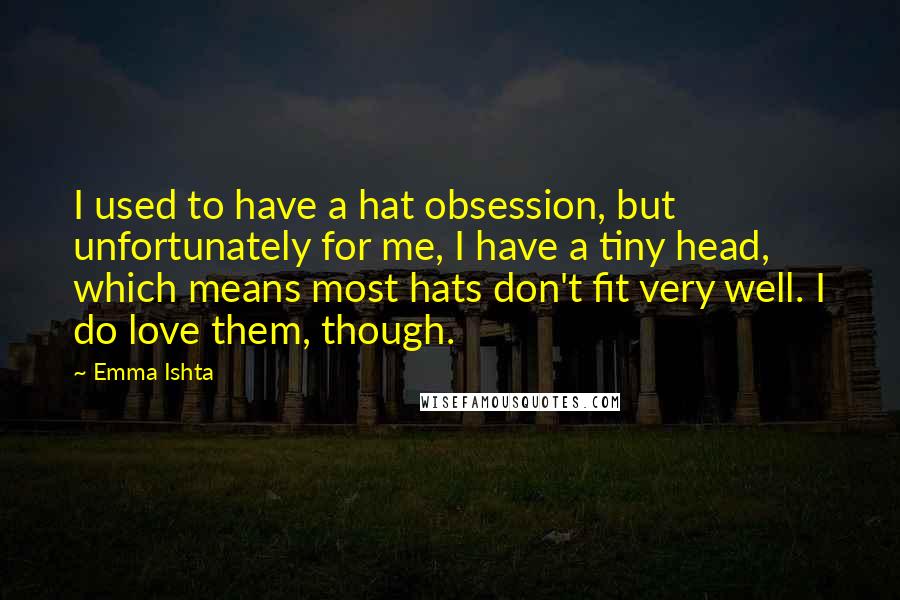 Emma Ishta Quotes: I used to have a hat obsession, but unfortunately for me, I have a tiny head, which means most hats don't fit very well. I do love them, though.