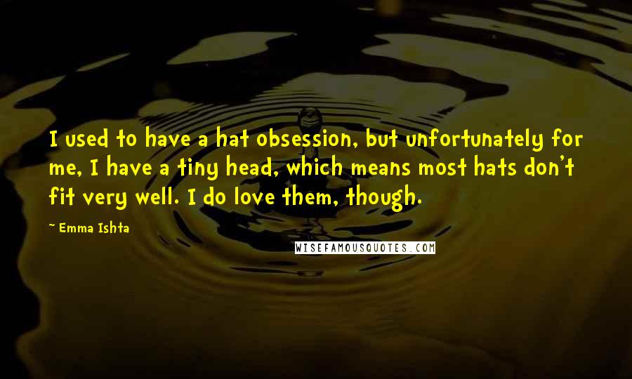 Emma Ishta Quotes: I used to have a hat obsession, but unfortunately for me, I have a tiny head, which means most hats don't fit very well. I do love them, though.