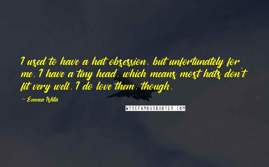 Emma Ishta Quotes: I used to have a hat obsession, but unfortunately for me, I have a tiny head, which means most hats don't fit very well. I do love them, though.