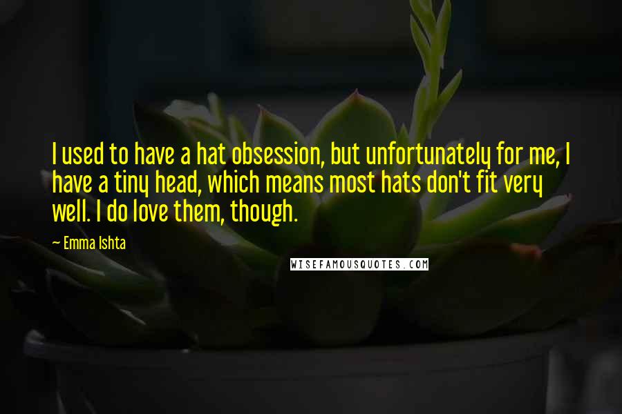 Emma Ishta Quotes: I used to have a hat obsession, but unfortunately for me, I have a tiny head, which means most hats don't fit very well. I do love them, though.