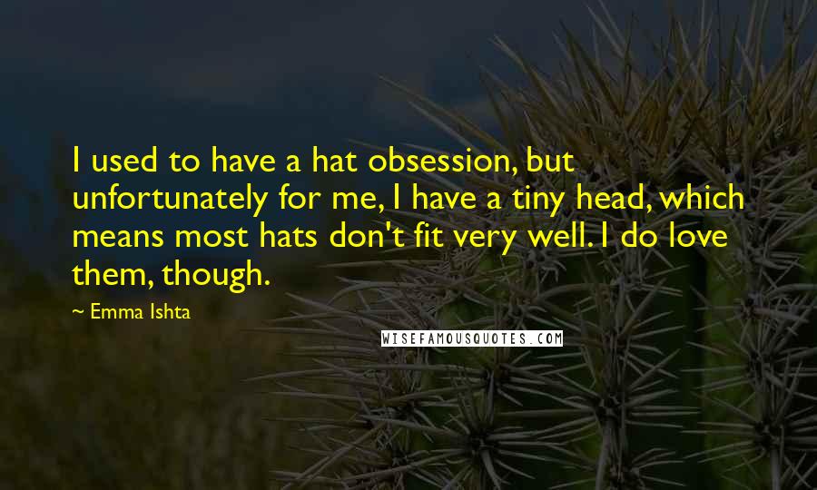 Emma Ishta Quotes: I used to have a hat obsession, but unfortunately for me, I have a tiny head, which means most hats don't fit very well. I do love them, though.