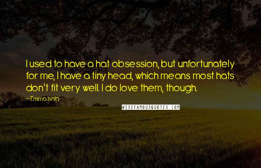 Emma Ishta Quotes: I used to have a hat obsession, but unfortunately for me, I have a tiny head, which means most hats don't fit very well. I do love them, though.