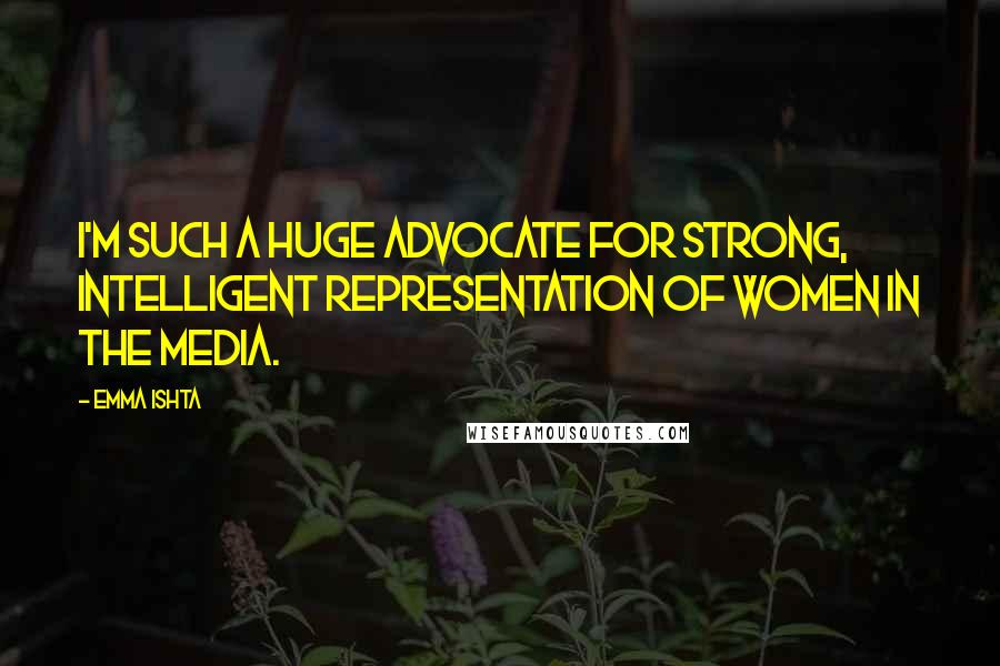 Emma Ishta Quotes: I'm such a huge advocate for strong, intelligent representation of women in the media.
