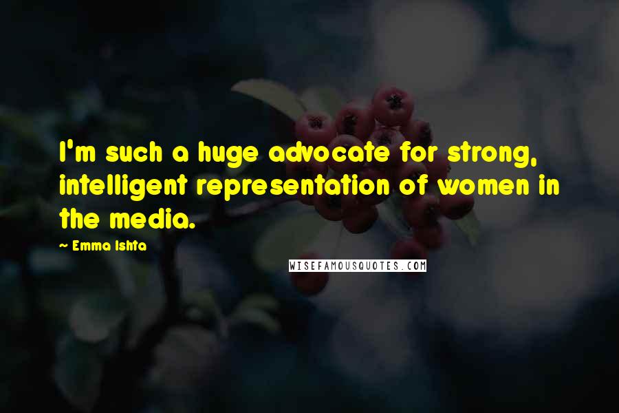 Emma Ishta Quotes: I'm such a huge advocate for strong, intelligent representation of women in the media.