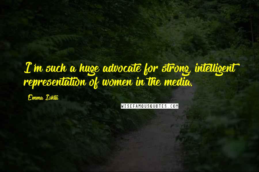 Emma Ishta Quotes: I'm such a huge advocate for strong, intelligent representation of women in the media.
