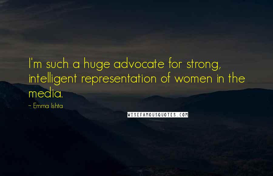Emma Ishta Quotes: I'm such a huge advocate for strong, intelligent representation of women in the media.