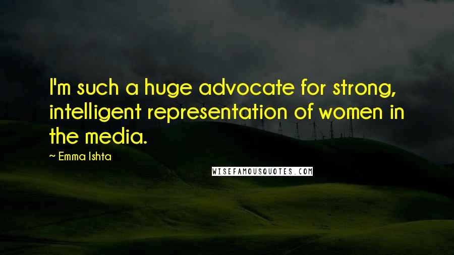 Emma Ishta Quotes: I'm such a huge advocate for strong, intelligent representation of women in the media.