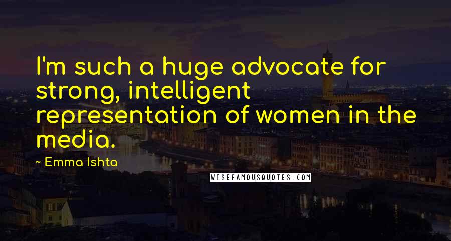 Emma Ishta Quotes: I'm such a huge advocate for strong, intelligent representation of women in the media.