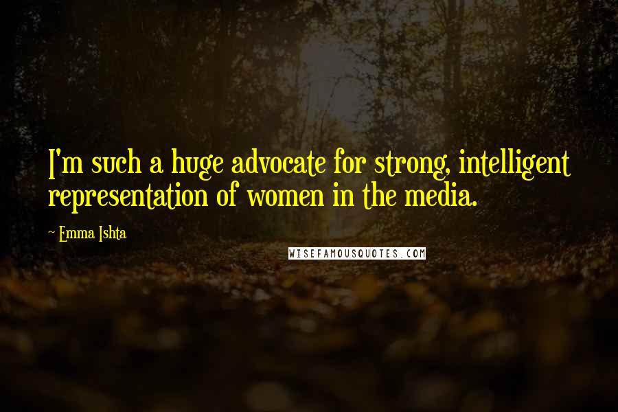 Emma Ishta Quotes: I'm such a huge advocate for strong, intelligent representation of women in the media.