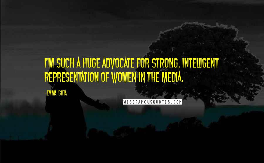 Emma Ishta Quotes: I'm such a huge advocate for strong, intelligent representation of women in the media.