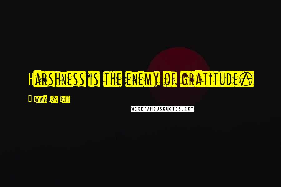 Emma J. Bell Quotes: Harshness is the enemy of gratitude.