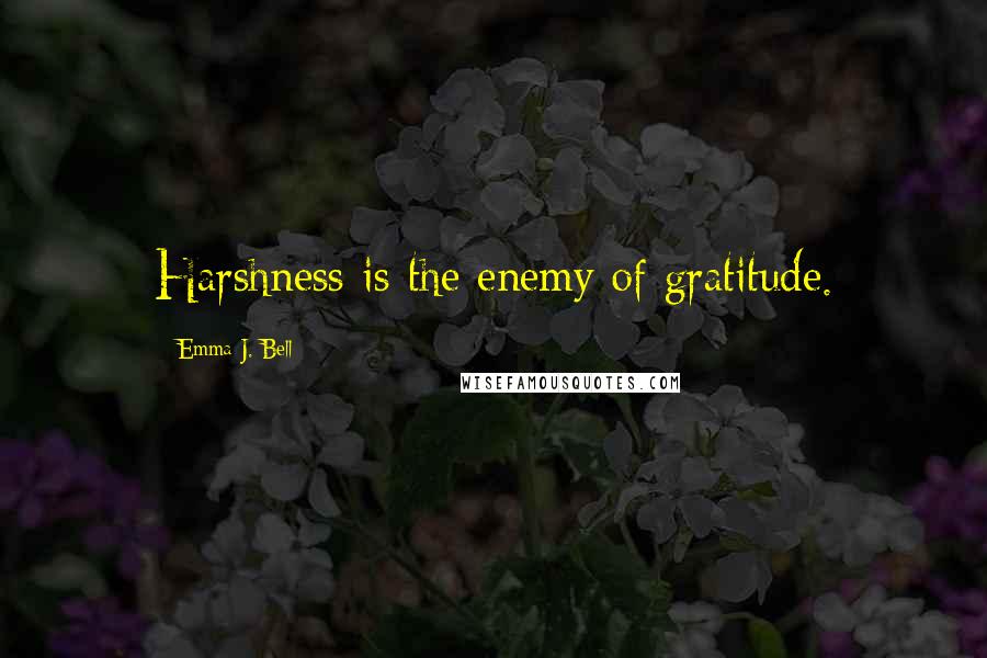 Emma J. Bell Quotes: Harshness is the enemy of gratitude.