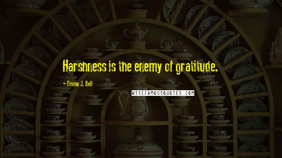 Emma J. Bell Quotes: Harshness is the enemy of gratitude.