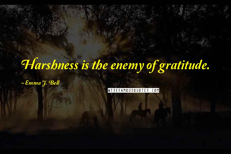 Emma J. Bell Quotes: Harshness is the enemy of gratitude.