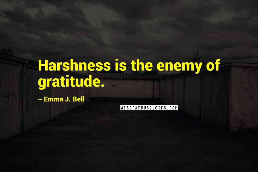 Emma J. Bell Quotes: Harshness is the enemy of gratitude.