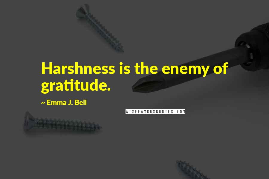 Emma J. Bell Quotes: Harshness is the enemy of gratitude.