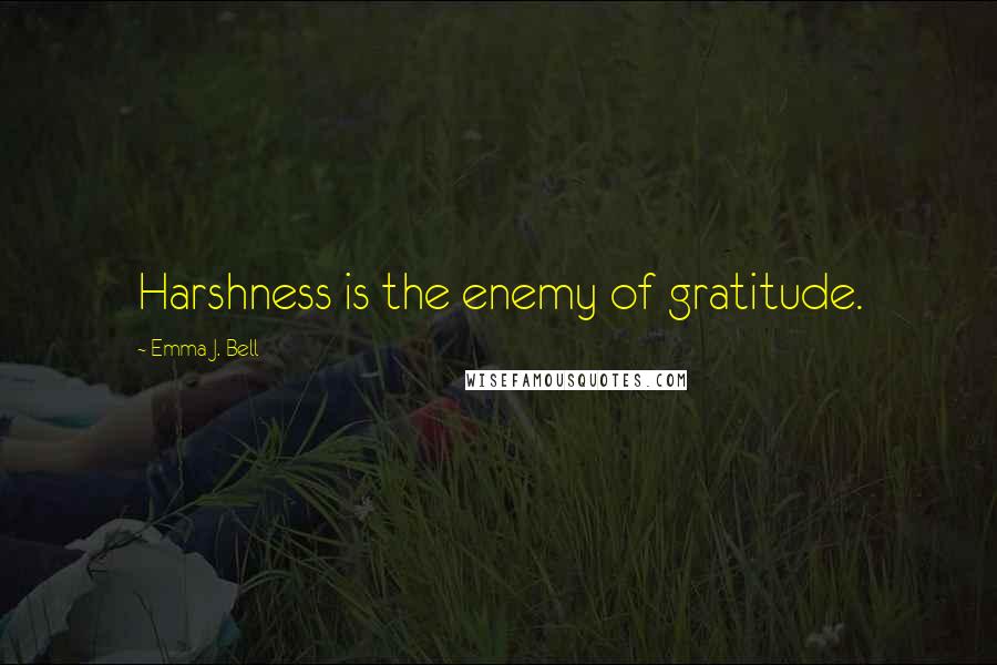 Emma J. Bell Quotes: Harshness is the enemy of gratitude.