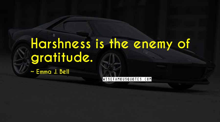 Emma J. Bell Quotes: Harshness is the enemy of gratitude.