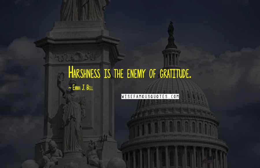 Emma J. Bell Quotes: Harshness is the enemy of gratitude.