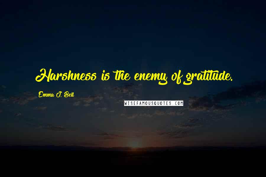Emma J. Bell Quotes: Harshness is the enemy of gratitude.