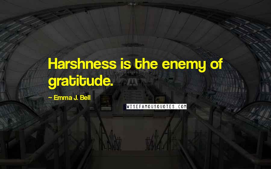 Emma J. Bell Quotes: Harshness is the enemy of gratitude.