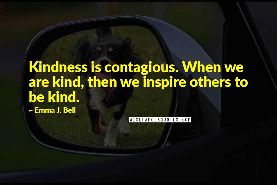 Emma J. Bell Quotes: Kindness is contagious. When we are kind, then we inspire others to be kind.