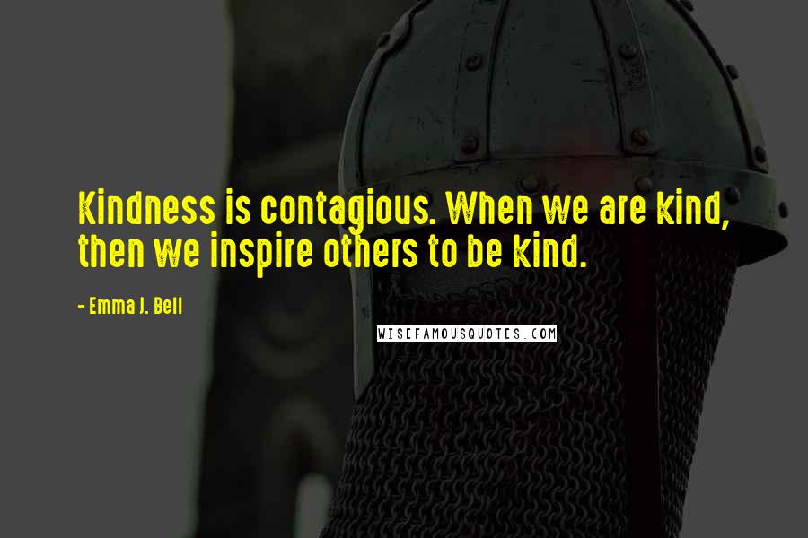 Emma J. Bell Quotes: Kindness is contagious. When we are kind, then we inspire others to be kind.