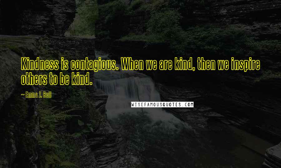 Emma J. Bell Quotes: Kindness is contagious. When we are kind, then we inspire others to be kind.