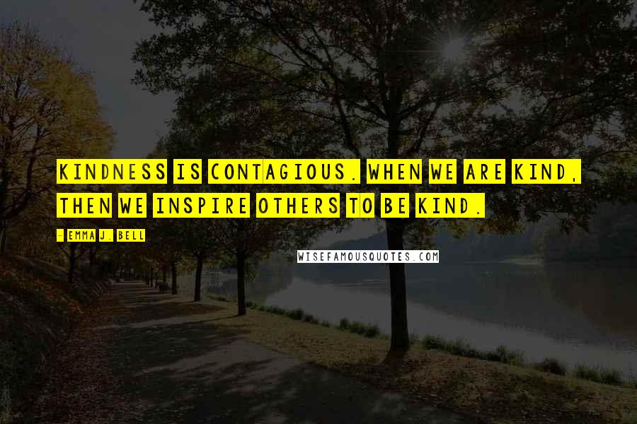 Emma J. Bell Quotes: Kindness is contagious. When we are kind, then we inspire others to be kind.