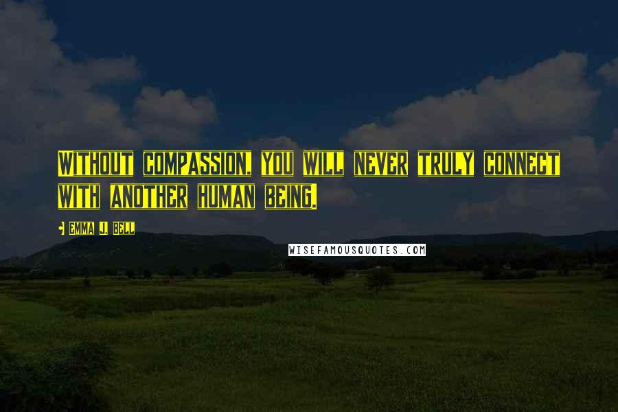 Emma J. Bell Quotes: Without compassion, you will never truly connect with another human being.