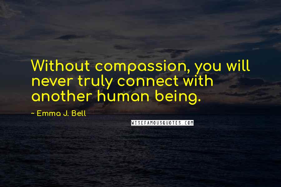 Emma J. Bell Quotes: Without compassion, you will never truly connect with another human being.