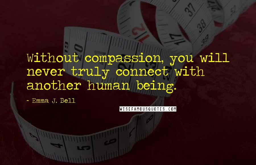 Emma J. Bell Quotes: Without compassion, you will never truly connect with another human being.
