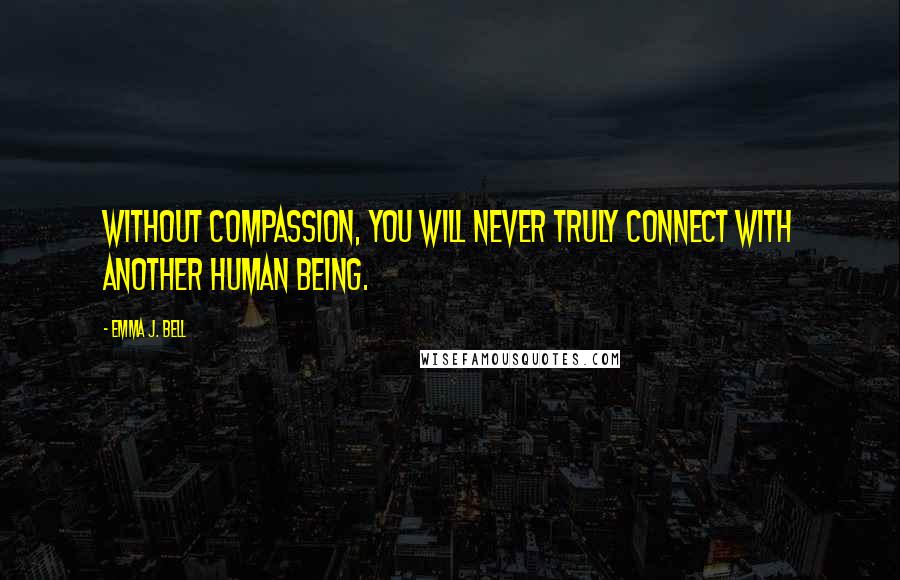 Emma J. Bell Quotes: Without compassion, you will never truly connect with another human being.