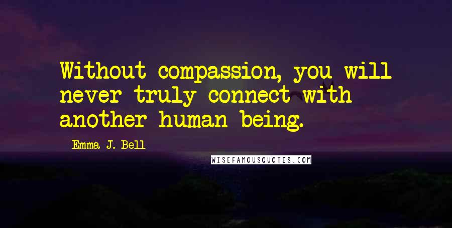 Emma J. Bell Quotes: Without compassion, you will never truly connect with another human being.