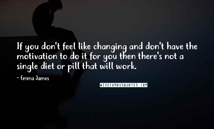 Emma James Quotes: If you don't feel like changing and don't have the motivation to do it for you then there's not a single diet or pill that will work.