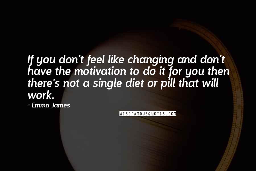 Emma James Quotes: If you don't feel like changing and don't have the motivation to do it for you then there's not a single diet or pill that will work.