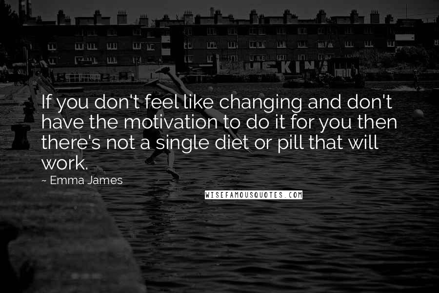 Emma James Quotes: If you don't feel like changing and don't have the motivation to do it for you then there's not a single diet or pill that will work.