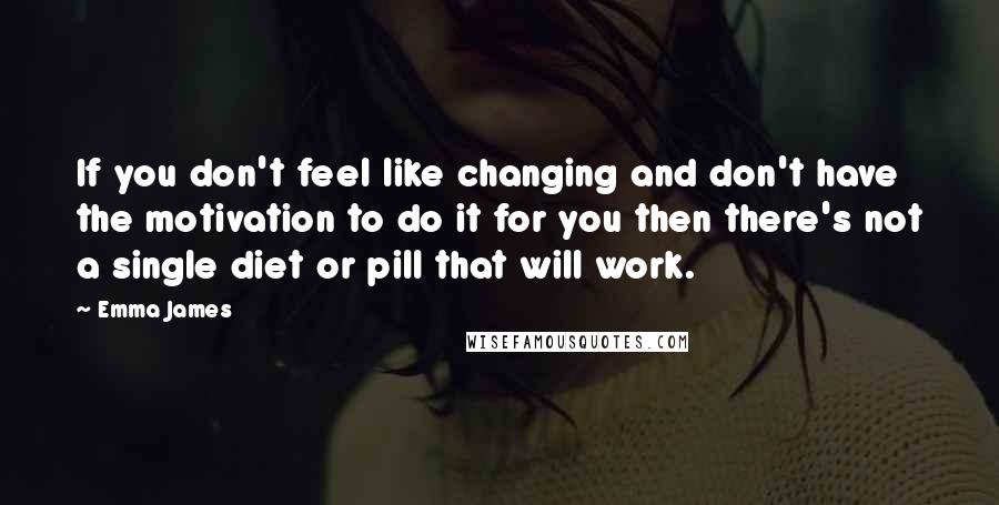 Emma James Quotes: If you don't feel like changing and don't have the motivation to do it for you then there's not a single diet or pill that will work.