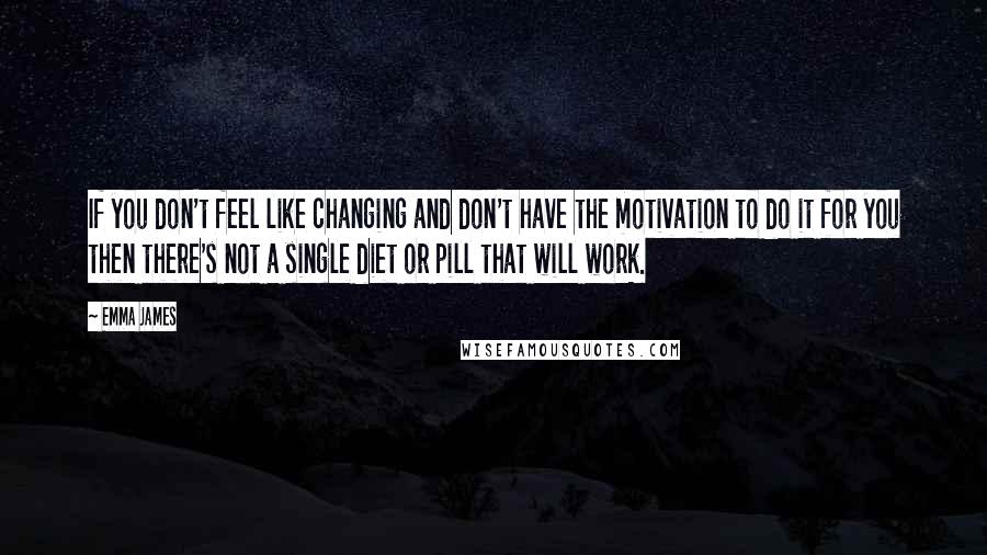 Emma James Quotes: If you don't feel like changing and don't have the motivation to do it for you then there's not a single diet or pill that will work.