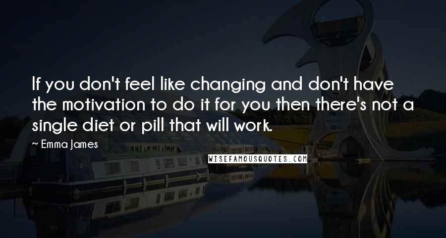 Emma James Quotes: If you don't feel like changing and don't have the motivation to do it for you then there's not a single diet or pill that will work.