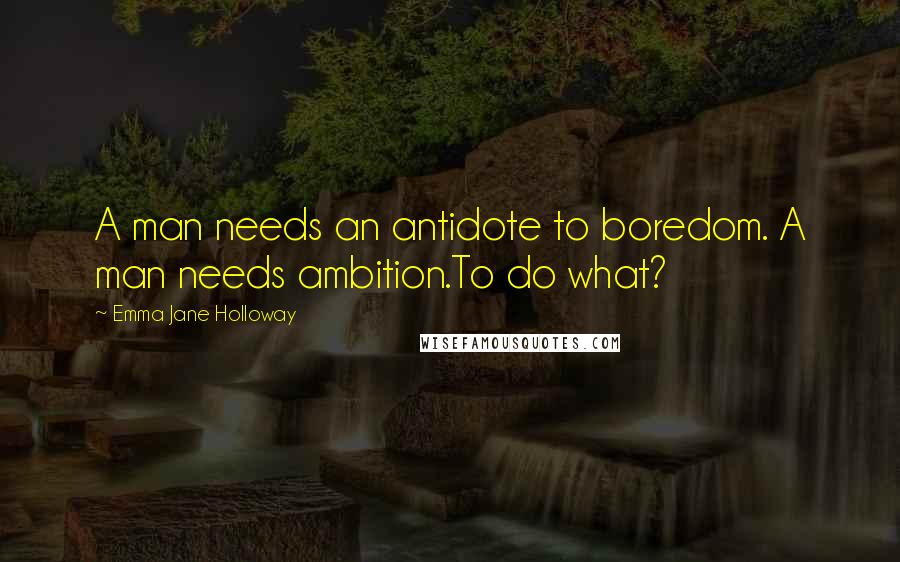 Emma Jane Holloway Quotes: A man needs an antidote to boredom. A man needs ambition.To do what?